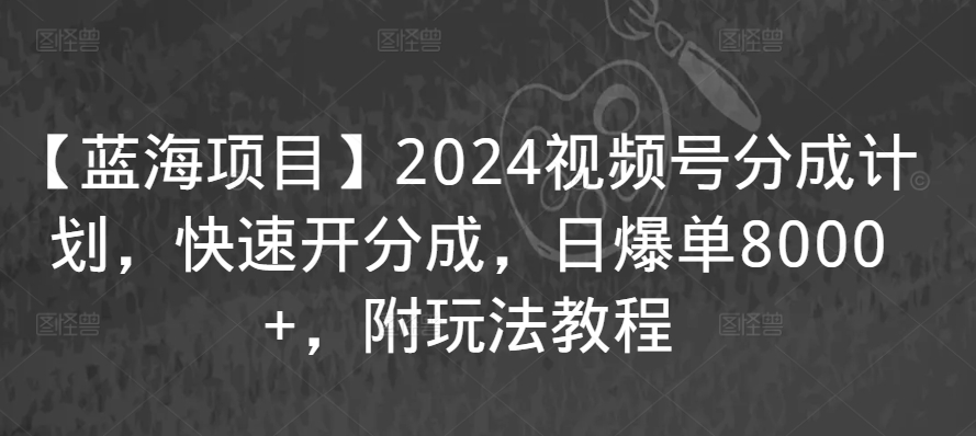 【蓝海项目】2024视频号分成计划，快速开分成，日爆单8000+，附玩法教程-创业项目网