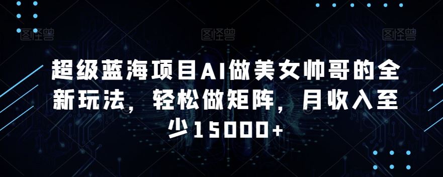 蓝海项目AI做美女帅哥的全新玩法，轻松做矩阵，月收入至少15000+-创业项目网