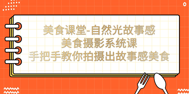 美食课堂-自然光故事感美食摄影系统课：手把手教你拍摄出故事感美食！-创业项目网