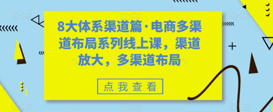 八大体系渠道篇·电商多渠道布局系列线上课，渠道放大，多渠道布局-创业项目网