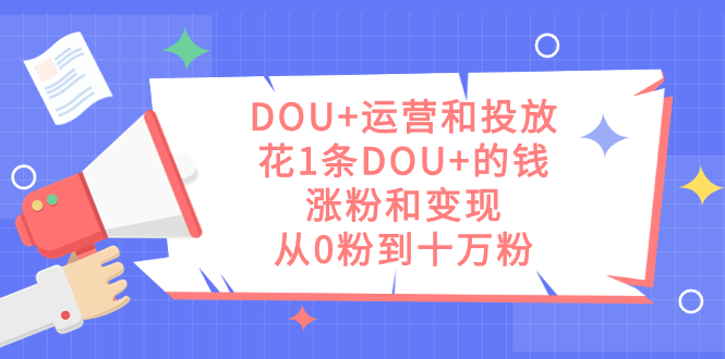 DOU+运营和投放，花1条DOU+的钱，涨粉和变现，从0粉到十万粉-创业项目网