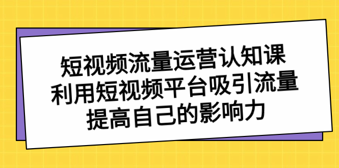 短视频流量-运营认知课，利用短视频平台吸引流量，提高自己的影响力-创业项目网