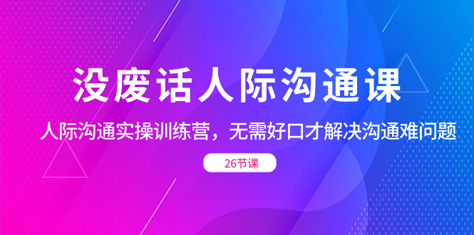 没废话人际 沟通课，人际 沟通实操训练营，无需好口才解决沟通难问题-创业项目网