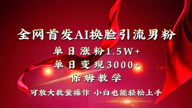 全网独创首发AI换脸引流男粉单日涨粉1.5W+变现3000+小白也能上手快速拿结果-创业项目网