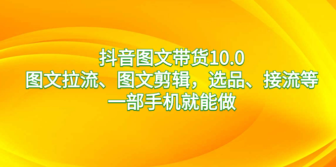 抖音图文带货10.0，图文拉流、图文剪辑，选品、接流等，一部手机就能做-创业项目网