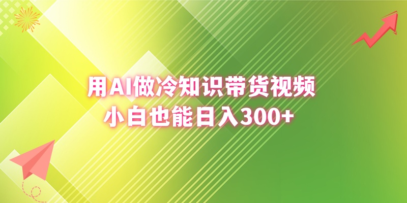 用AI做冷知识带货视频，小白也能日入300+-创业项目网