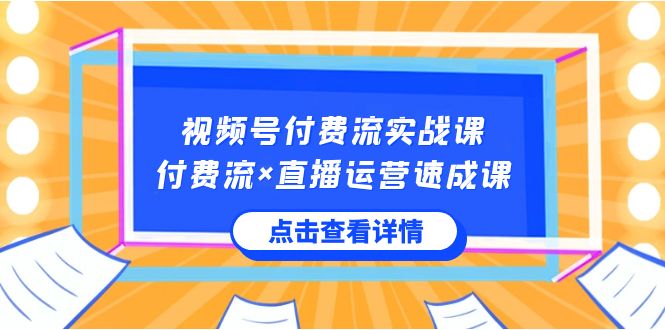 视频号付费流实战课，付费流×直播运营速成课，让你快速掌握视频号核心运..-创业项目网