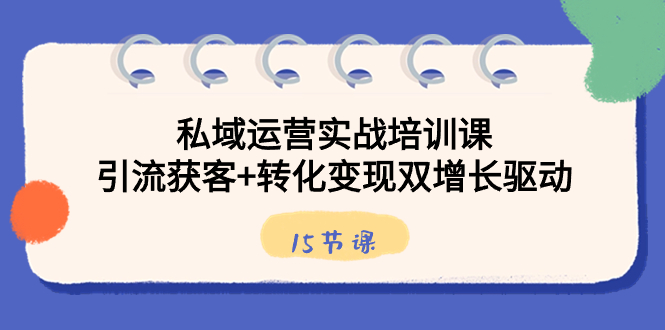 私域运营实战培训课，引流获客+转化变现双增长驱动（15节课）-创业项目网