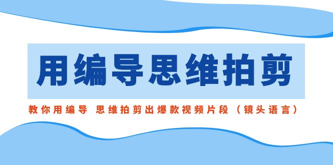 用编导的思维拍剪，教你用编导 思维拍剪出爆款视频片段（镜头语言）-创业项目网