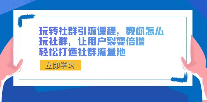 玩转社群 引流课程，教你怎么玩社群，让用户裂变倍增，轻松打造社群流量池-创业项目网