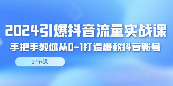 2024引爆·抖音流量实战课，手把手教你从0-1打造爆款抖音账号（27节-创业项目网