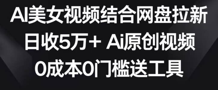 AI美女视频结合网盘拉新，日收5万+两分钟一条Ai原创视频，0成本0门槛送工具-创业项目网