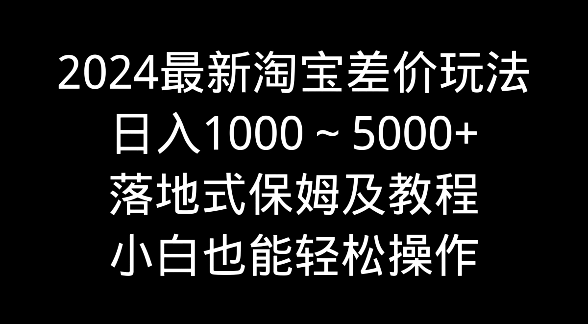 2024最新淘宝差价玩法，日入1000～5000+落地式保姆及教程 小白也能轻松操作-创业项目网