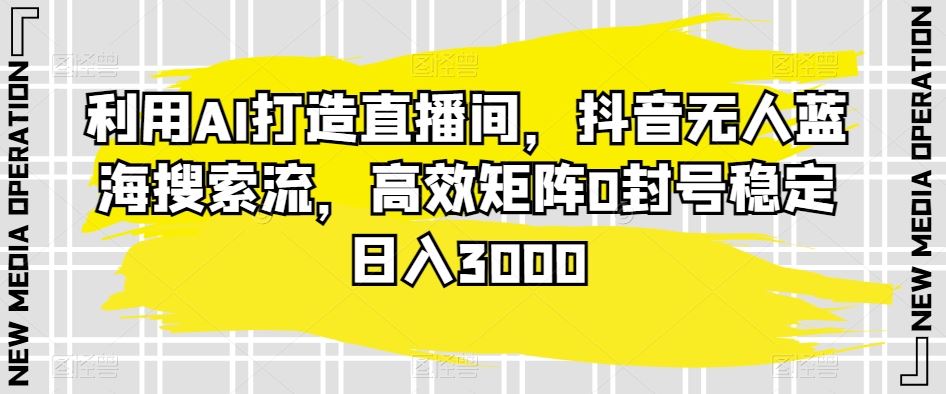 利用AI打造直播间，抖音无人蓝海搜索流，高效矩阵0封号稳定日入3000-创业项目网