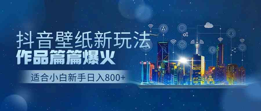 （9842期）抖音壁纸号新玩法，作品篇篇爆火，日收益500+-创业项目网