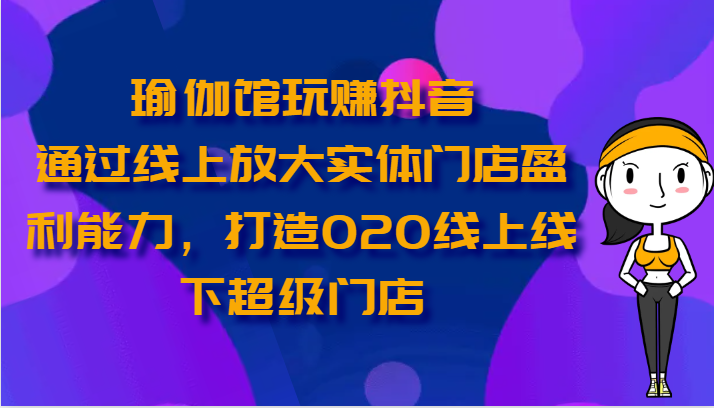 瑜伽馆玩赚抖音-通过线上放大实体门店盈利能力，打造O2O线上线下超级门店-创业项目网