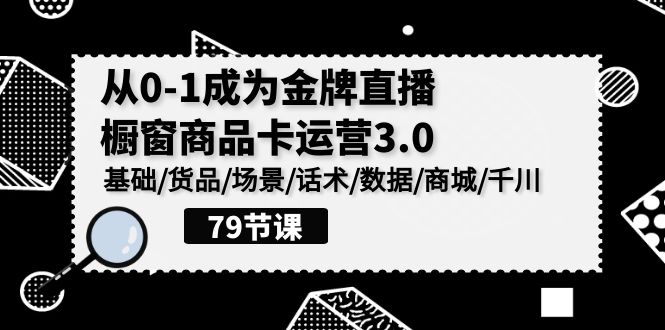 0-1成为金牌直播橱窗商品卡运营3.0，基础/货品/场景/话术/数据/商城/千川-创业项目网