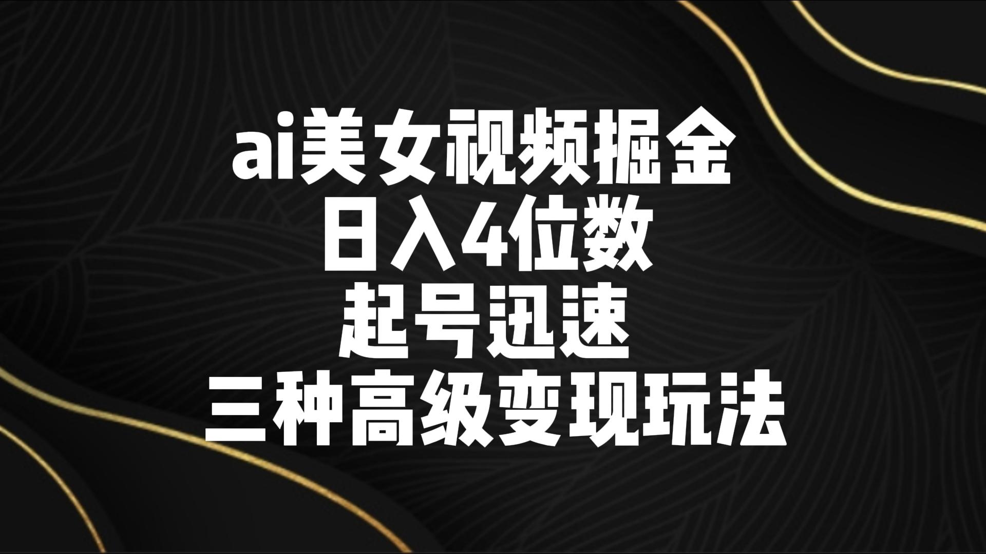 ai美女视频掘金 日入4位数 起号迅速 三种高级变现玩法-创业项目网