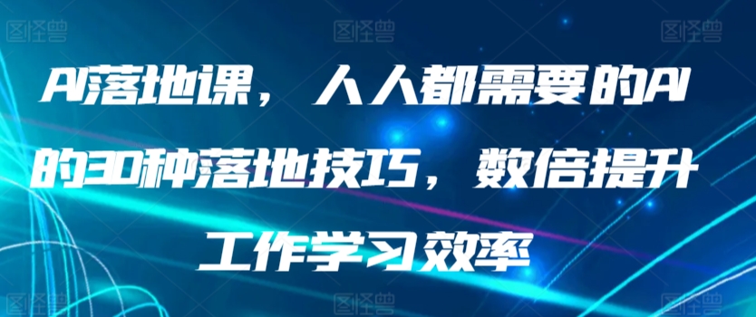 AI落地课，人人都需要的AI的30种落地技巧，数倍提升工作学习效率-创业项目网