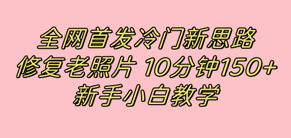 全网首发冷门新思路，修复老照片，10分钟收益150+，适合新手操作的项目-创业项目网