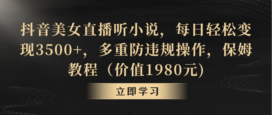 抖音美女直播听小说，每日轻松变现3500+，多重防违规操作，保姆教程-创业项目网