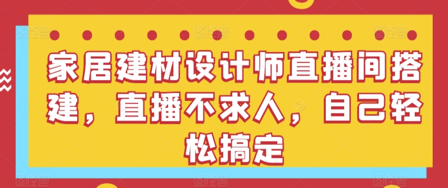 家居建材设计师直播间搭建，直播不求人，自己轻松搞定-创业项目网