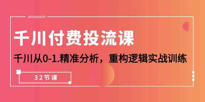 （10127期）千川-付费投流课，千川从0-1.精准分析，重构逻辑实战训练（32节课）-创业项目网