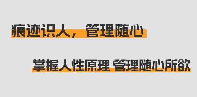 （9125期）痕迹 识人，管理随心：掌握人性原理 管理随心所欲（31节课）-创业项目网