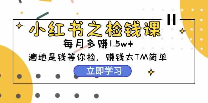 （9890期）小红书之检钱课：从0开始实测每月多赚1.5w起步，赚钱真的太简单了（98节）-创业项目网