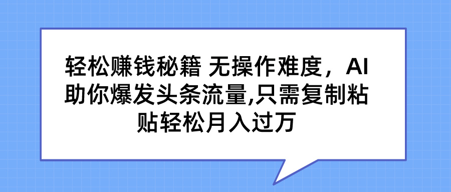 轻松赚钱秘籍 AI助你爆发头条流量 只需复制粘贴轻松月入过万-创业项目网