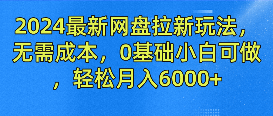 2024最新网盘拉新玩法，无需成本，0基础小白可做，轻松月入6000+-创业项目网