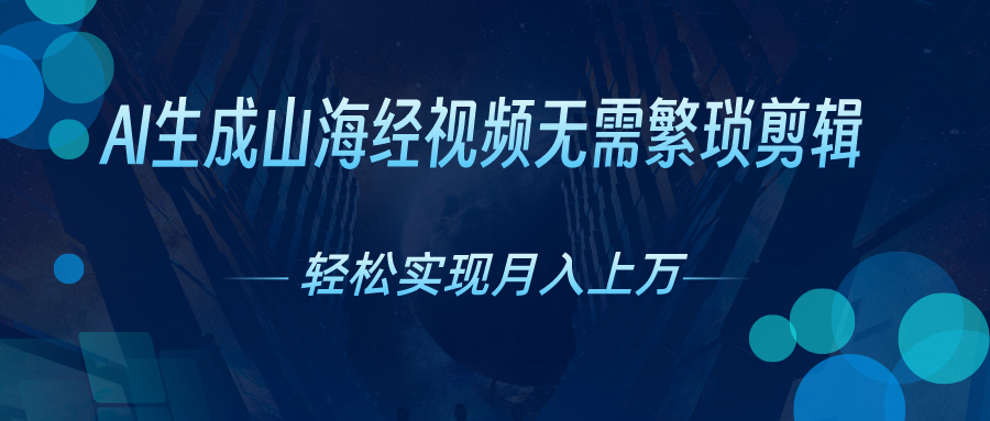 无需繁琐剪辑，AI生成山海经视频，吸引流量轻松实现月入上万-创业项目网