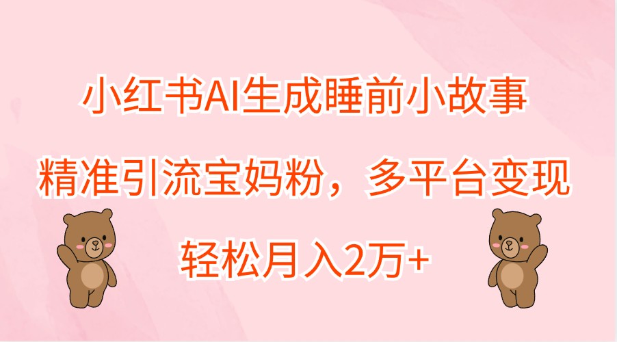 小红书AI生成睡前小故事，精准引流宝妈粉，多平台变现，轻松月入2万+-创业项目网