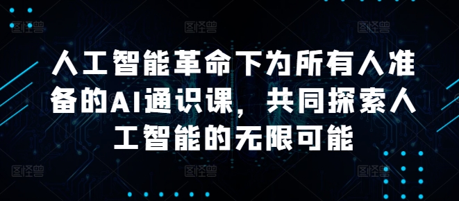 人工智能革命下为所有人准备的AI通识课，共同探索人工智能的无限可能-创业项目网