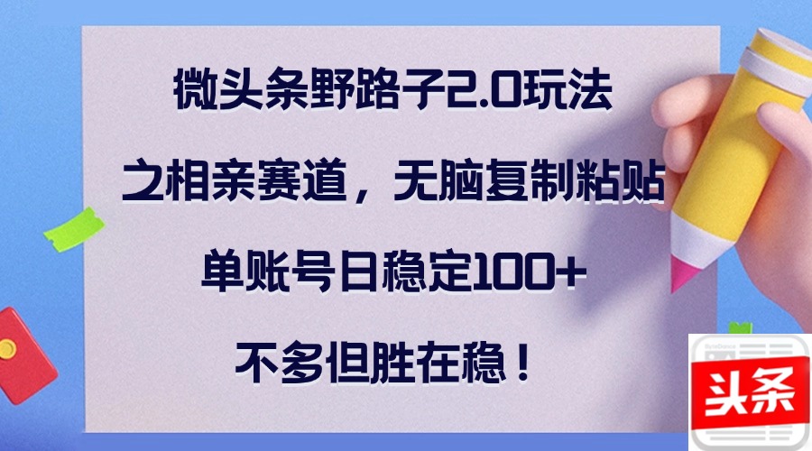 微头条野路子2.0玩法之相亲赛道，无脑复制粘贴，单账号日稳定100+，不…-创业项目网