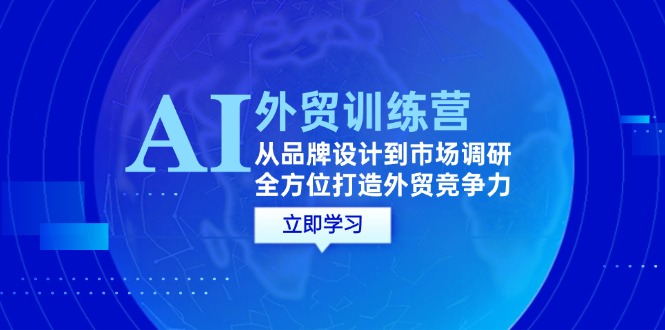 （12553期）AI+外贸训练营：从品牌设计到市场调研，全方位打造外贸竞争力-创业项目网