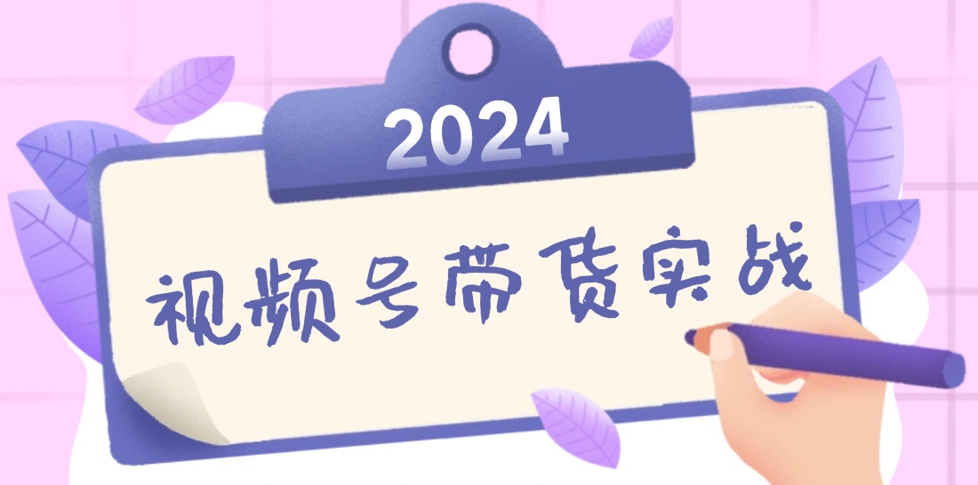 2024视频号最新带货实战课：无人直播/书单号卖货/个人IP口播 (附资料素材-创业项目网