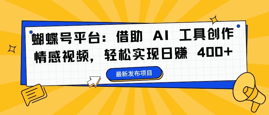 蝴蝶号平台：借助 AI 工具创作情感视频，轻松实现日赚 400+【揭秘】-创业项目网