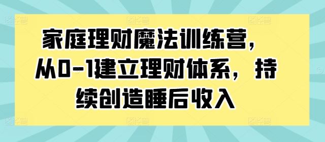 家庭理财魔法训练营，从0-1建立理财体系，持续创造睡后收入-创业项目网