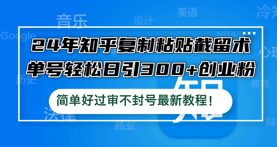 24年知乎复制粘贴截留术，单号轻松日引300+创业粉，简单好过审不封号最…-创业项目网