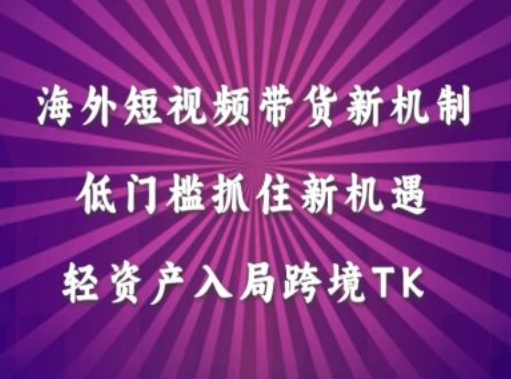 海外短视频Tiktok带货新机制，低门槛抓住新机遇，轻资产入局跨境TK-创业项目网