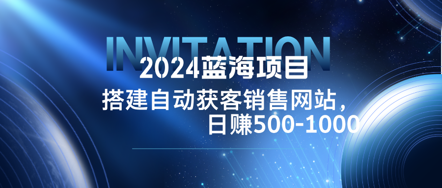 2024蓝海项目，搭建销售网站，自动获客，日赚500-1000-创业项目网