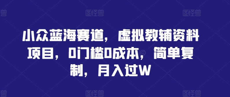 小众蓝海赛道，虚拟教辅资料项目，0门槛0成本，简单复制，月入过W【揭秘】-创业项目网