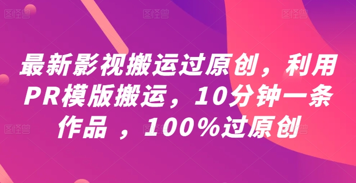 最新影视搬运过原创，利用PR模版搬运，10分钟一条作品 ，100%过原创【教程+PR模板】-创业项目网