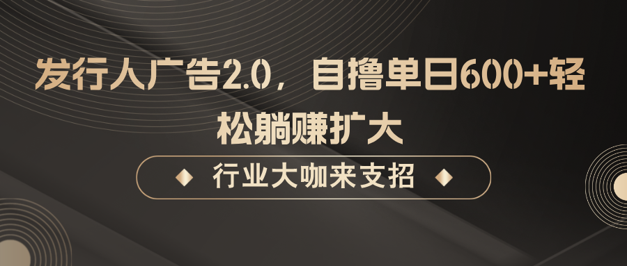 发行人广告2.0，无需任何成本自撸单日600+，轻松躺赚扩大-创业项目网