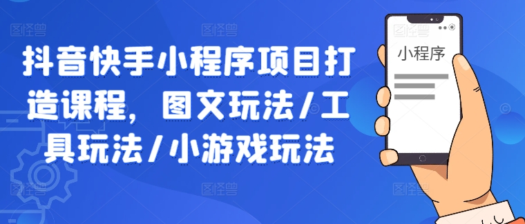 抖音快手小程序项目打造课程，图文玩法/工具玩法/小游戏玩法-创业项目网