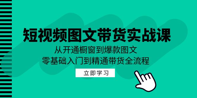 短视频图文带货实战课：从开通橱窗到爆款图文，零基础入门到精通带货-创业项目网