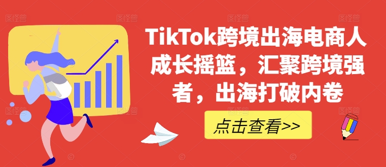 TikTok跨境出海电商人成长摇篮，汇聚跨境强者，出海打破内卷-创业项目网