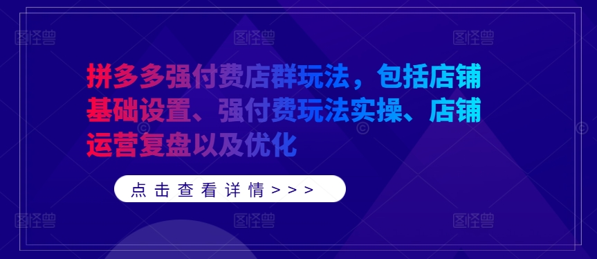 拼多多强付费店群玩法，包括店铺基础设置、强付费玩法实操、店铺运营复盘以及优化-创业项目网