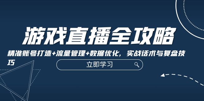 游戏直播全攻略：精准账号打造+流量管理+数据优化，实战话术与复盘技巧-创业项目网